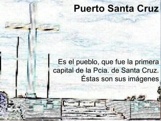 Puerto Santa Cruz Es el pueblo, que fue la primera capital de la Pcia. de Santa Cruz. Éstas son sus imágenes 