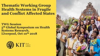 Thematic Working Group
Health Systems in Fragile
and Conflict Affected States
TWG Session
5th Global Symposium on Health
Systems Research,
Liverpool, Oct 10th 2018
 