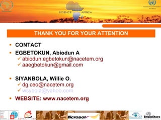 THANK YOU FOR YOUR ATTENTION CONTACT EGBETOKUN, Abiodun A [email_address] [email_address] SIYANBOLA, Willie O. [email_address] [email_address] WEBSITE: www.nacetem.org 