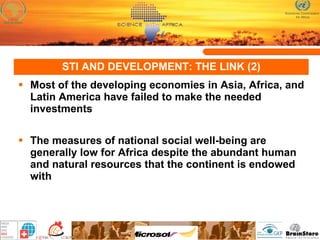 STI AND DEVELOPMENT: THE LINK (2) Most of the developing economies in Asia, Africa, and Latin America have failed to make the needed investments  The measures of national social well-being are generally low for Africa despite the abundant human and natural resources that the continent is endowed with 