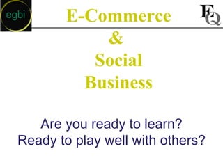 E-Commerce &  Social Business Are you ready to learn? Ready to play well with others? 