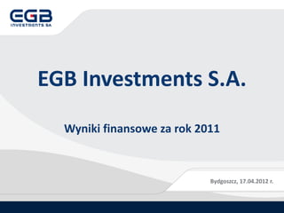 EGB Investments S.A.
  Wyniki finansowe za rok 2011



                            Bydgoszcz, 17.04.2012 r.
 