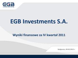 EGB Investments S.A.
Wyniki finansowe za IV kwartał 2011



                             Bydgoszcz, 09.02.2012 r.
 