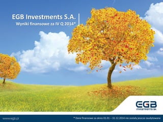 EGB Investments S.A.
Wyniki finansowe za IV Q 2014*
* Dane finansowe za okres 01.01 – 31.12.2014 nie zostały jeszcze zaudytowane
 
