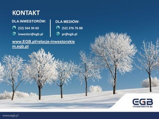 (52) 564 30 60
inwestor@egb.pl
(52) 376 76 88
pr@egb.pl
KONTAKT
DLA INWESTORÓW: DLA MEDIÓW:
www.EGB.pl/relacje-inwestorskie
m.egb.pl
 