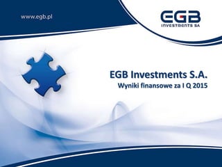 EGB Investments S.A.
Wyniki finansowe za I Q 2015
 