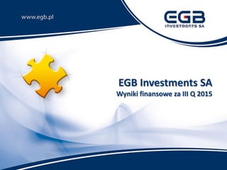 EGB Investments SA
Wyniki finansowe za III Q 2015
 
