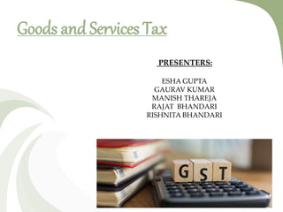 Goods and Services Tax
PRESENTERS:
ESHA GUPTA
GAURAV KUMAR
MANISH THAREJA
RAJAT BHANDARI
RISHNITA BHANDARI
 