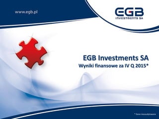 EGB Investments SA
Wyniki finansowe za IV Q 2015*
* Dane niezaudytowane
 