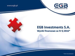 EGB Investments S.A.
Wyniki finansowe za IV Q 2016*
* Dane niezaudytowane
 