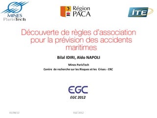 Découverte de règles d’association
             pour la prévision des accidents
                        maritimes
                           Bilal IDIRI, Aldo NAPOLI
                                   Mines ParisTech
                 Centre de recherche sur les Risques et les Crises - CRC




                                      EGC 2012


01/08/12                                EGC'2012
 