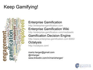 Keep Gamifying! 
Enterprise Gamification 
http://enterprise-gamification.com 
Enterprise Gamification Wiki 
http://enterprise-gamification.com/mediawiki 
Gamification Decision Engine 
http://www.enterprise-gamification.com:8083/ 
Octalysis 
http://octalysis.com/ 
mario.herger@gmail.com 
@mherger 
www.linkedin.com/in/marioherger/ 
