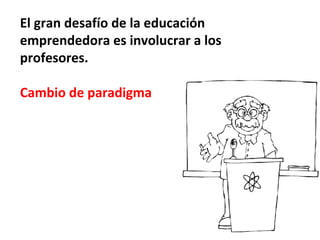 El gran desafío de la educación
emprendedora es involucrar a los
profesores.

Cambio de paradigma
 