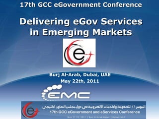 17th GCC eGovernment Conference Delivering eGov Services in Emerging Markets Burj Al-Arab, Dubai, UAE May 22th, 2011 
