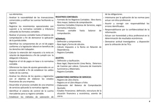 4
sus elementos.
- Analizar la razonabilidad de las transacciones
comerciales y codificar las cuentas facilitando su
registro.
- Registrar los movimientos operacionales con
sujeción a la normativa contable y tributaria
utilizando los formatos contables.
- Realizar el proceso contable hasta el balance de
comprobación a fin de demostrar la aplicación
de la partida doble.
- Identificar los componentes de un rol de pagos
conforme a la legislación laboral en beneficio de
los derechos del trabajador.
- Calcular la retención del impuesto a la renta en
relación de dependencia a fin de cumplir con la
obligación tributaria.
- Registrar el rol de pagos en base a la normativa
contable.
- Diferenciar los tipos de ajustes generados en un
proceso contable a fin de establecer los saldos
reales de las cuentas.
- Analizar los efectos de los ajustes y registrarlos
con el objetivo de elaborar los estados
financieros de una empresa.
- Desarrollar el proceso contable de una empresa
de servicios aplicando la normativa vigente.
- Identificar el sistema de control de la cuenta
mercaderías para su registro contable.
- Establecer los métodos de valoración de
REGISTROS CONTABLES:
- Formato de los Registros Contables: libro diario,
libro mayor, balance de comprobación.
- Asientos Contables Empresa de Servicios, según
normativa tributaria.
- Proceso contable hasta balance de
comprobación.
NÓMINAS:
- Definición y componentes.
- Base legal y forma de cálculos.
- Cálculo Impuesto a la Renta en Relación de
Dependencia.
- Registro Contable.
AJUSTES:
- Definición y clasificación.
- Base legal, Depreciación Línea Recta, Deterioro
de Cuentas por cobrar, Consumo de Inventario
Suministros y Materiales.
- Registro Contable.
LABORATORIO EMPRESA DE SERVICIO:
- Registro de Libro Diario.
- Registro en el Libro Mayor a Folio.
- Elaboración del Balance de Comprobación
Ajustado.
- Estados Financieros: definición, estructura de la
situación financiera y económica, asiento de
cierre.
de las obligaciones.
- Interesarse por la aplicación de las normas para
actuar con ética profesional.
- Asumir y corregir con responsabilidad los
errores identificados.
- Responsabilizarse por la confidencialidad de la
información.
- Actuar con honestidad y ética profesional en la
determinación de resultados económicos.
- Demostrar actitud investigadora y disposición
para la utilización de las TICs.
 