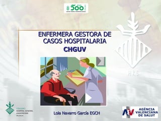 ENFERMERA GESTORA DE
 CASOS HOSPITALARIA
       CHGUV




    Lola Navarro García EGCH
 