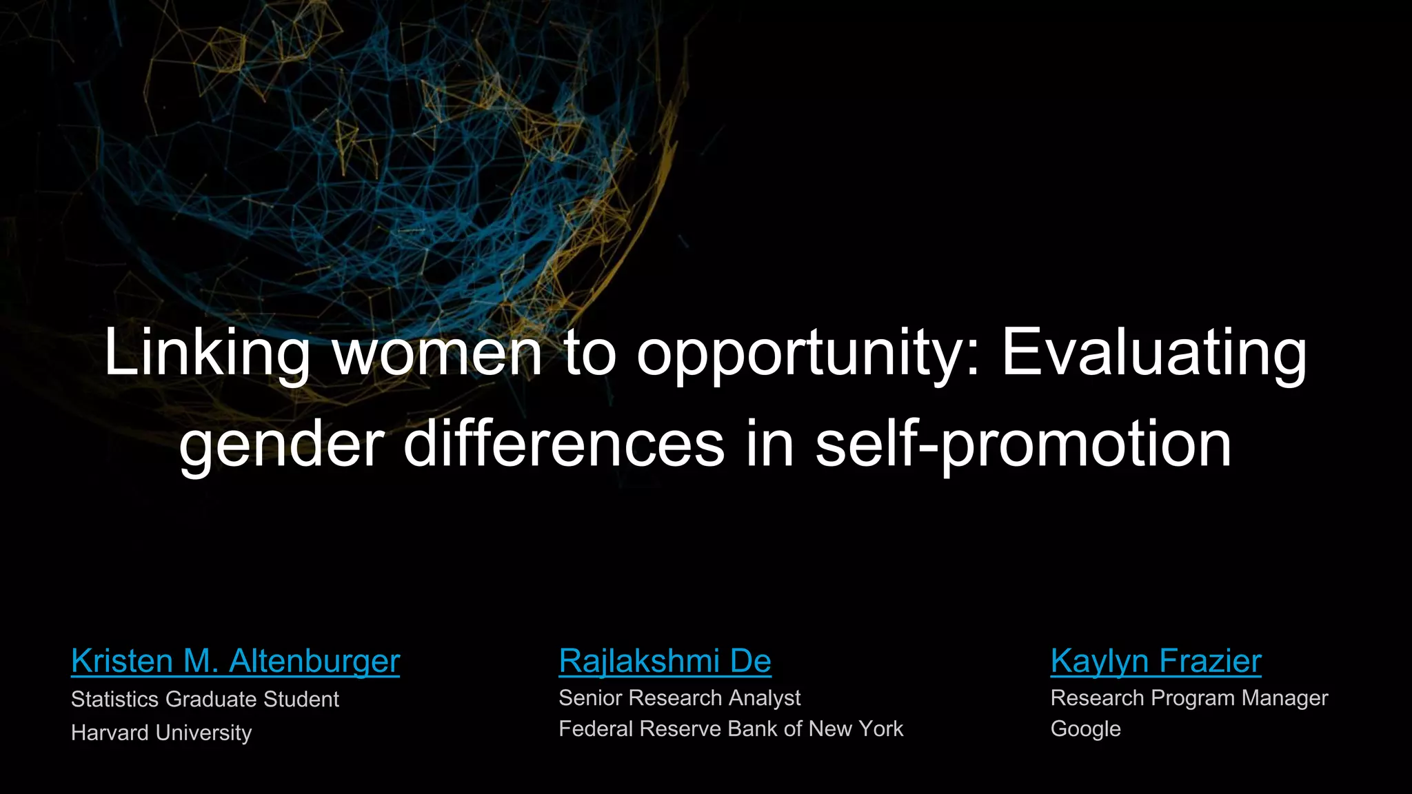 Rajlakshmi De
Senior Research Analyst
Federal Reserve Bank of New York
Linking women to opportunity: Evaluating
gender differences in self-promotion
Kaylyn Frazier
Research Program Manager
Google
Kristen M. Altenburger
Statistics Graduate Student
Harvard University
 