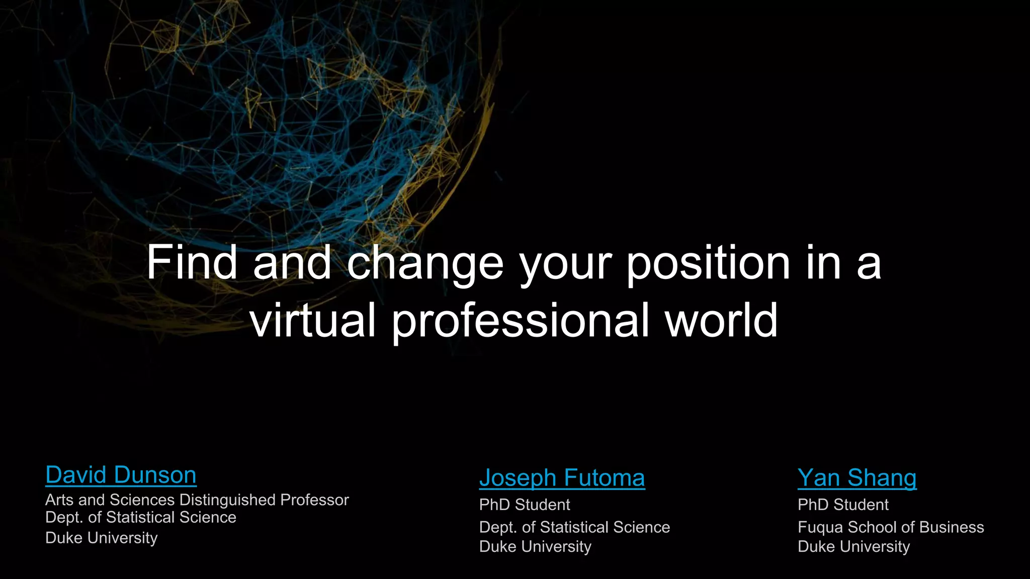 David Dunson
Arts and Sciences Distinguished Professor
Dept. of Statistical Science
Duke University
Joseph Futoma
PhD Student
Dept. of Statistical Science
Duke University
Yan Shang
PhD Student
Fuqua School of Business
Duke University
Find and change your position in a
virtual professional world
 