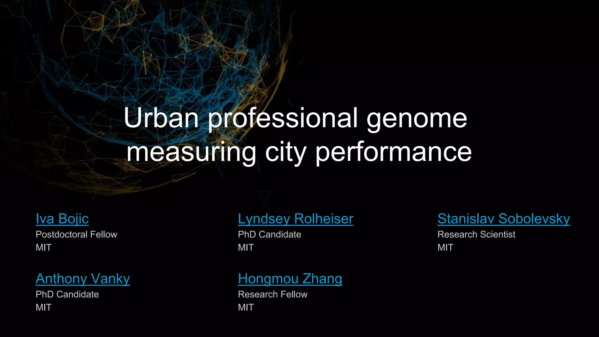 Stanislav Sobolevsky
Research Scientist
MIT
Anthony Vanky
PhD Candidate
MIT
Iva Bojic
Postdoctoral Fellow
MIT
Urban professional genome
measuring city performance
Lyndsey Rolheiser
PhD Candidate
MIT
Hongmou Zhang
Research Fellow
MIT
 