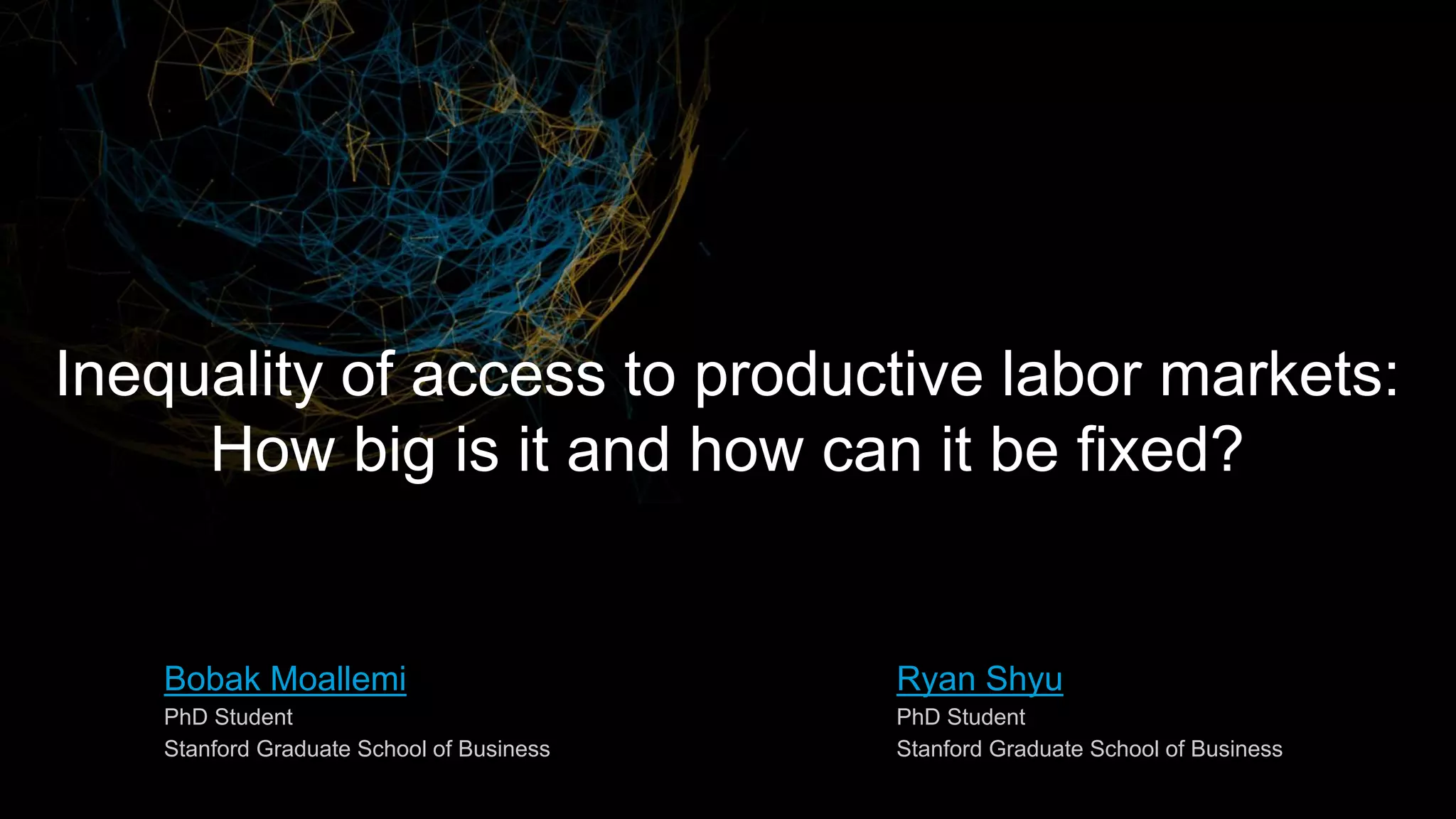 Bobak Moallemi
PhD Student
Stanford Graduate School of Business
Ryan Shyu
PhD Student
Stanford Graduate School of Business
Inequality of access to productive labor markets:
How big is it and how can it be fixed?
 