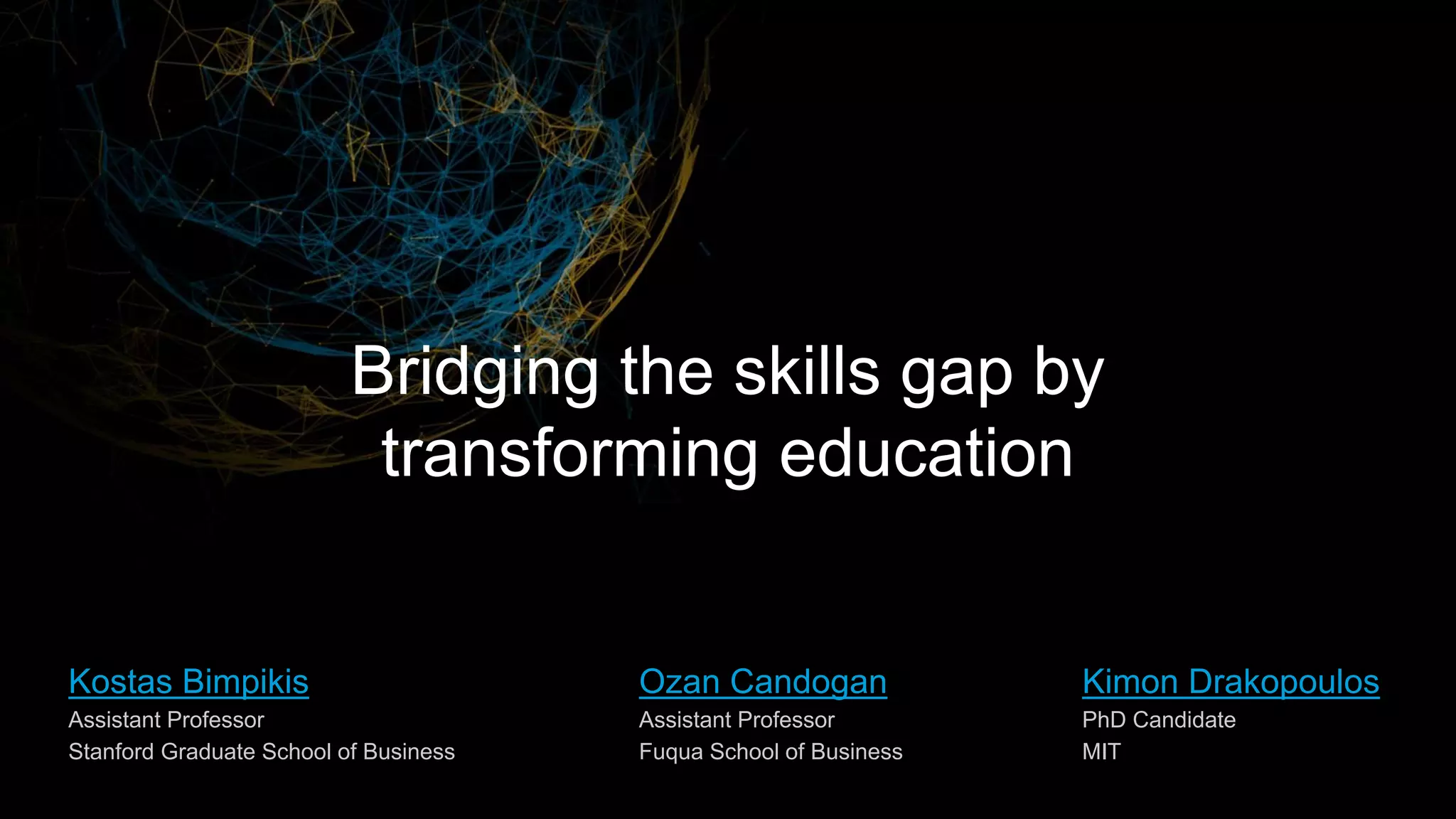 Bridging the skills gap by
transforming education
Ozan Candogan
Assistant Professor
Fuqua School of Business
Kostas Bimpikis
Assistant Professor
Stanford Graduate School of Business
Kimon Drakopoulos
PhD Candidate
MIT
 