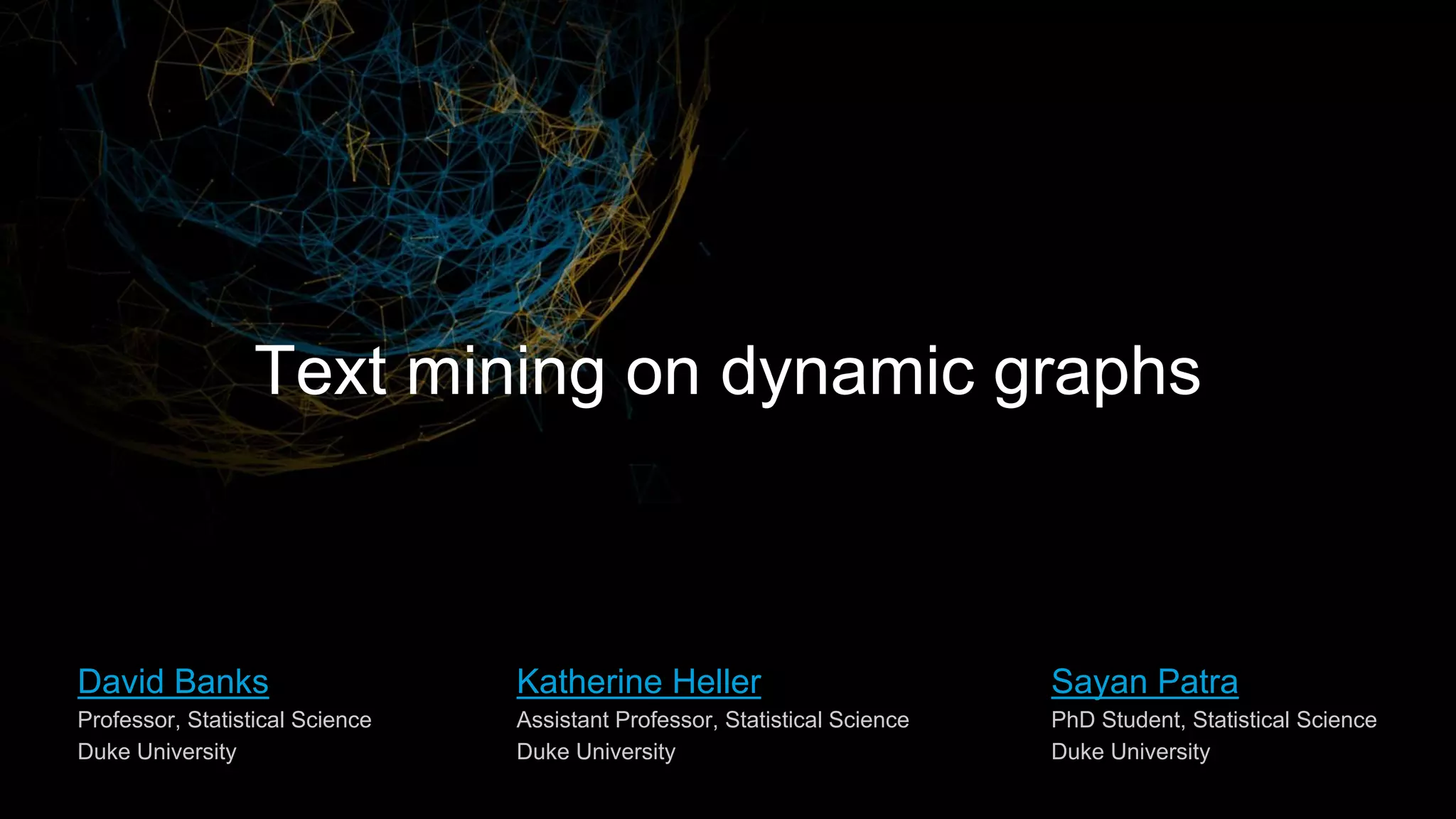 Katherine Heller
Assistant Professor, Statistical Science
Duke University
David Banks
Professor, Statistical Science
Duke University
Sayan Patra
PhD Student, Statistical Science
Duke University
Text mining on dynamic graphs
 