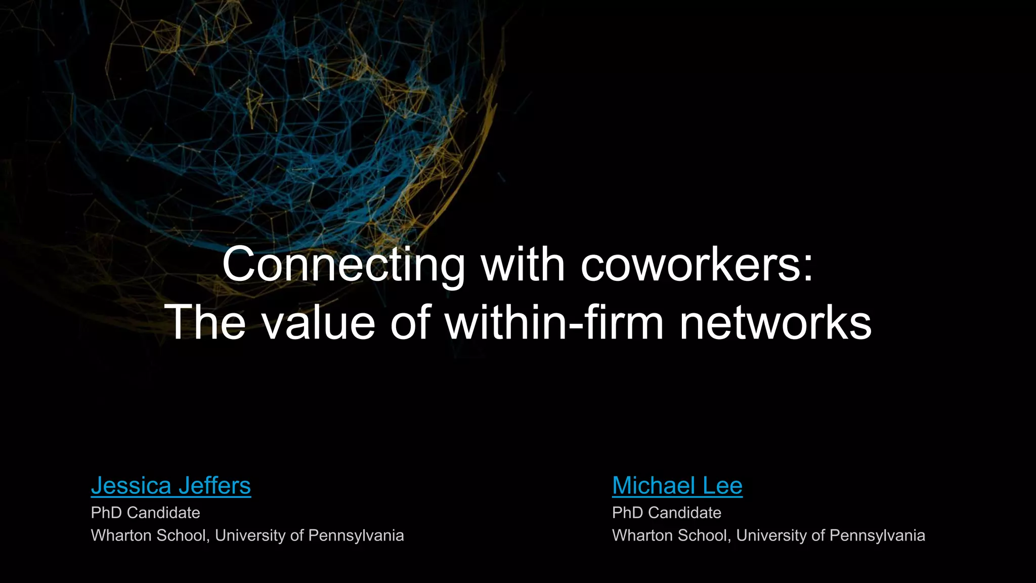 Jessica Jeffers
PhD Candidate
Wharton School, University of Pennsylvania
Michael Lee
PhD Candidate
Wharton School, University of Pennsylvania
Connecting with coworkers:
The value of within-firm networks
 