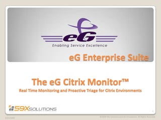 eG Enterprise Suite

                  The eG Citrix Monitor™
            Real Time Monitoring and Proactive Triage for Citrix Environments



                                                                                                              1

                                                      ©2009 59x Solutions and eG Innovations. All Rights Reserved.
3/25/2009
 