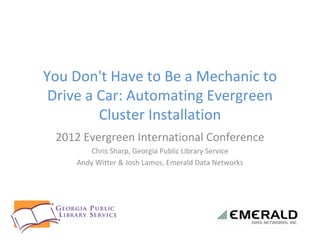 You Don't Have to Be a Mechanic to
 Drive a Car: Automating Evergreen
         Cluster Installation
 2012 Evergreen International Conference
        Chris Sharp, Georgia Public Library Service
    Andy Witter & Josh Lamos, Emerald Data Networks
 