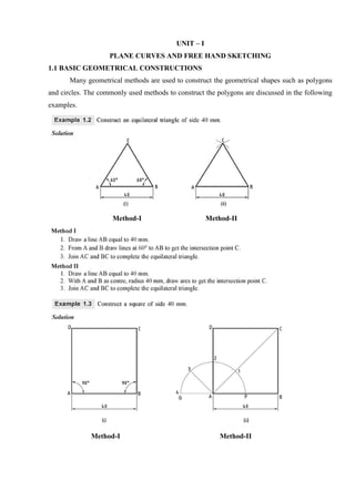 UNIT – I
PLANE CURVES AND FREE HAND SKETCHING
1.1 BASIC GEOMETRICAL CONSTRUCTIONS
Many geometrical methods are used to construct the geometrical shapes such as polygons
and circles. The commonly used methods to construct the polygons are discussed in the following
examples.
Method-I Method-II
Method-I Method-II
 