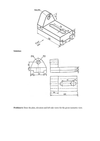 Solution:
Problem 6: Draw the plan, elevation and left side views for the given isometric view.
 