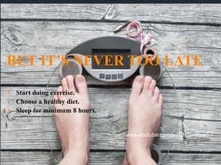 BUT IT’S NEVER TOO LATE
• Start doing exercise.
• Choose a healthy diet.
• Sleep for minimum 8 hours.
https://www.youtube.com/watch?v=Rpa0_I
Vpxgg
 