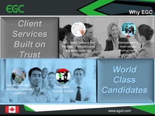 Plan, Build, Support and
Manage IT infrastructure
solutions regionally
Management of
multi-vendor
environments
Deliver technology
solutions to business
problems
Excellent
communication
Why EGC
 