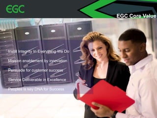 Instill Integrity In Everything We Do
Mission enablement by innovation
Persuade for customer success
Service Deliverable in Excellence
Peoples is key DNA for Success
EGC Core Value
 