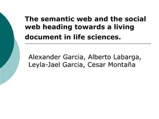 The semantic web and the social web heading towards a living document in life sciences.   Alexander Garcia, Alberto Labarga, Leyla-Jael Garcia, Cesar Montaña 