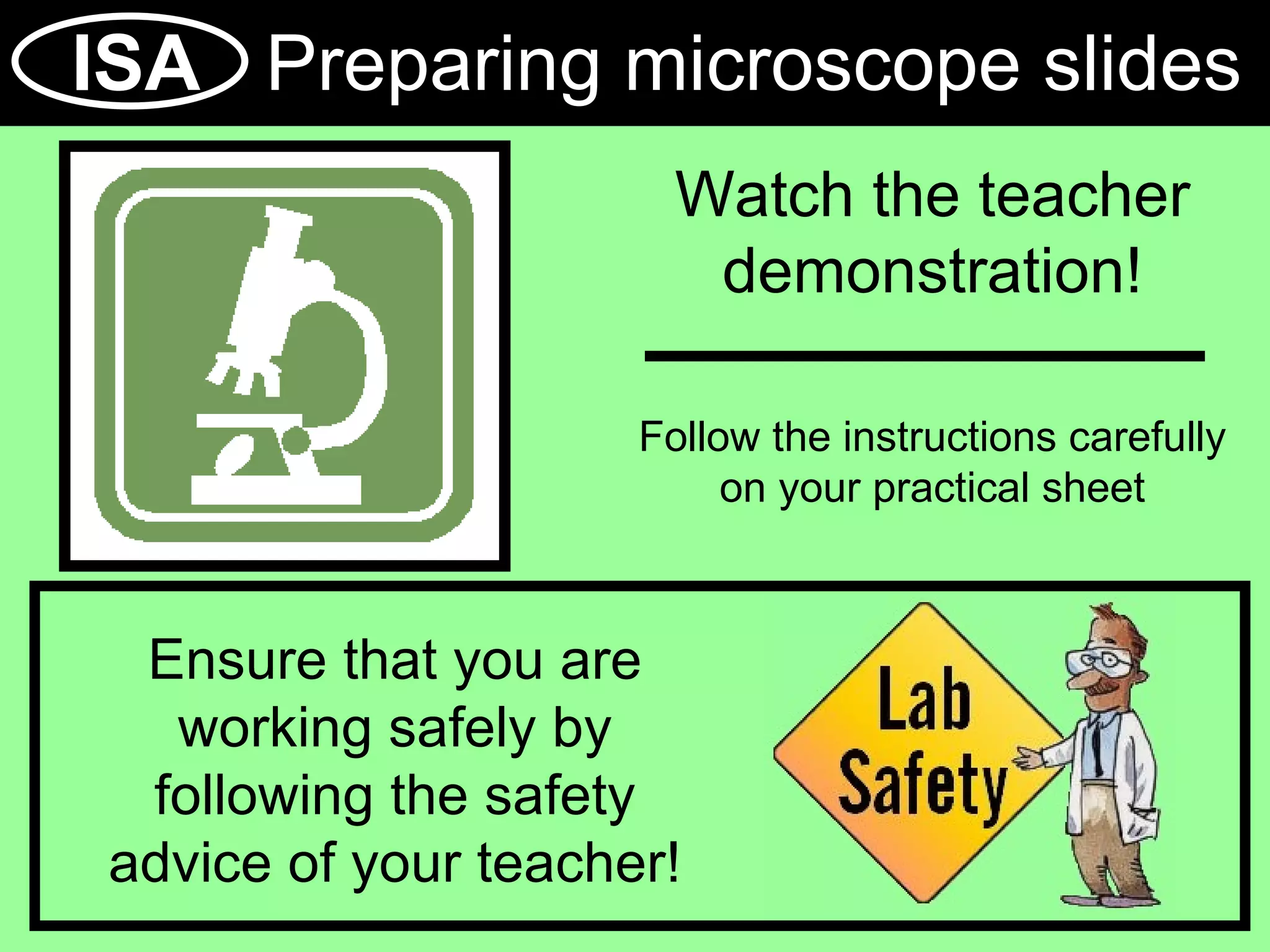 ISA  Preparing microscope slides Watch the teacher demonstration! Follow the instructions carefully on your practical sheet Ensure that you are working safely by following the safety advice of your teacher! 