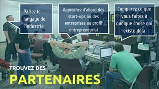 Parlez le
langage de
l’industrie
Approchez d’abord des
start-ups ou des
entreprises au profil
entrepreneurial
Comparez ce que
vous faites à
quelque chose qui
existe déjà
TROUVEZ DES
PARTENAIRES
 