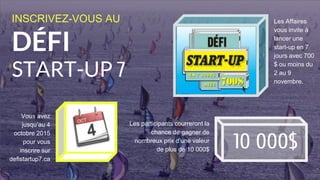 INSCRIVEZ-VOUS AU
DÉFI
START-UP 7
Les Affaires
vous invite à
lancer une
start-up en 7
jours avec 700
$ ou moins du
2 au 9
novembre.
Vous avez jusqu’
au 4 octobre
2015 pour vous
inscrire sur
defistartup7.ca
Les participants courreront la
chance de gagner de
nombreux prix d’une valeur
de plus de 10 000$ 10 000$
 
