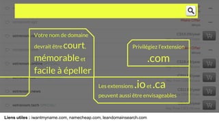 Liens utiles : iwantmyname.com, namecheap.com, leandomainsearch.com
CHOISISSEZ VOTRE NOM DE DOMAINE
Votre nom de domaine
devrait être court,
mémorableet
facile à épeller
Privilégiez l’extension
.com
Les extensions .ioet .ca
peuvent aussi être envisageables
 