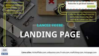 Liens utiles : kickofflabs.com, unbounce.com, fr.wix.com, mailchimp.com, instapage.com
LANCEZ VOTRE
LANDING PAGE
Incitez les visiteurs à
recommander la
page à leurs amis
Collecter des adresses courriel
est l’un des moyens les plus
rapides de valider une idée
 