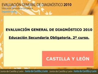 CASTILLA Y LEÓN EVALUACIÓN GENERAL DE DIAGNÓSTICO 2010 Educación Secundaria Obligatoria. 2º curso. 