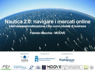 Nautica 2.0: navigare i mercati online
Internazionazionalizzazione 2.0 e nuovi modelli dibusiness
Fabrizio Macchia - MOOVE
 