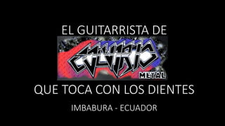 IMBABURA - ECUADOR
EL GUITARRISTA DE
QUE TOCA CON LOS DIENTES
 