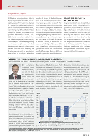 Der REIT-Investor AUSGABE 03 // NOVEMBER 2014 
DIMAX Indikator 
0,8 
0,7 
0,6 
0,5 
0,4 
0,3 
0,2 
0,1 
Q 3 
2014 — ELLWANGER & GEIGER DIMAX, Januar 2013=100 
 Stimmungsindikator Dr. ZitelmannPB-Immobilienaktien-Barometer auf 3-Monats-Sicht 
SEITE 3 
Hongkong und Singapur 
REIT-Regime weiter liberalisiert. Allen in 
Hongkong gelisteten REITs ist es nun ge-stattet, 
bis zu zehn Prozent ihres Kapitals 
in Projektentwicklungen zu investieren. 
Wie in vielen anderen Ländern üblich, 
waren Hongkong-REITs solche Aktivitäten 
zuvor nicht möglich. Schätzungen zufol-ge 
könnte der Schritt zusätzliche 4,4 Mrd. 
US-Dollar für Immobilienprojekte freiset-zen. 
Gleichzeitig wurde festgeschrieben, 
dass die Objekte nach ihrer Fertigstellung 
vom Investor zwei Jahre nicht veräußert 
werden dürfen. Dadurch soll verhindert 
werden, dass REITs die Lockerung der 
Regeln nutzen, um sich an spekulativen 
Geschäften zu beteiligen. Außerdem 
wurden die Regeln für die Berichterstat-tung 
an die REIT-Anleger sowie Transpa-renzregelungen 
weiter verschärft. Wei-tere 
Liberalisierungen werden derzeit 
noch beraten. So empfiehlt das Financial 
Services Development Council, ein ein-flussreiches 
Beratungsgremium zwischen 
Hongkonger Regierung und Finanzindus-trie, 
die Besteuerung von Kapitalerträgen 
auf REIT-Ebene aufzuheben. Anders als 
in anderen Ländern, in denen eine Be-steuerung 
der Erträge auf Ebene der REITs 
nicht vorgesehen ist, müssen in Hongkong 
gelistete REITs bisher eine Mindeststeuer 
von 16,5 Prozent auf Gewinne abführen, 
unabhängig von der Ausschüttungsrate. 
AUSBLICK: GESUNDENDE 
­MÄRKTE 
MIT GESTÄRKTEN 
­REIT- 
STRUKTUREN 
Insgesamt zeigt sich, dass die staatlichen 
Eingriffe der beiden Wirtschaftsmetro-polen 
erste positive Effekte auf die jewei-ligen 
überhitzten Immobilienmärkte 
haben. Ungeachtet einer leichten Ab-kühlung 
der Preise ist jedoch nicht 
grundsätzlich mit einer Abnahme des 
Nachfrageüberhangs zu rechnen, zumal 
das Angebot an Wohnraum und Büros 
weiterhin knapp bleibt. Gute Aussichten 
bestehen vor allem für REITs, die lang-fristig 
von einem verbesserten Regulie-rungsumfeld 
profitieren werden. 
VERBREITETER PESSIMISMUS UNTER IMMOBILIENAKTIENEXPERTEN 
Kurz-Kommentar von Helmut Kurz, Leiter Fondsmanagement REITs bei ELLWANGER & GEIGER Privatbankiers 
Die verhaltene 
Stimmung unter 
Marktbeobachtern, 
die sich mit Blick 
auf Immobilien­aktien 
bereits zur 
Jahresmitte andeu-tete, 
hält an. Eine deutliche Mehrheit 
der im Rahmen des aktuellen Dr. Zitel-mannPB- 
Immobilienaktien-Barometers 
befragten Experten erwartet stagnie-rende 
Kurse. Der Wert des Stimmungs-indikators 
verharrt in der kurzfristigen 
Perspektive auf einem Wert von +0,1. 
Auf Zwölf-Monats-Sicht werden Immo-bilienaktien 
zwar besser eingeschätzt. 
Auch hier bleibt der Wert mit +0,4 al-lerdings 
auf dem Tiefpunkt der vorher-gehenden 
Erhebung – gegenüber +0,6 
im Vorjahr. 
Bergab ging die Stimmung bei Gewer-beimmobilienaktien. 
Nachdem der 
Indikatorwert hier für die kommenden 
drei Monate zuletzt bei +0,3 gelegen 
hatte, ist er nun auf null gefallen. In 
der mittelfristigen Sicht verliert das 
Barometer ebenfalls, liegt mit einem Wert 
von +0,6 aber immer noch relativ hoch. 
Der schon lange erwartete Aufholprozess 
der Gewerbeimmobilienunternehmen 
ist durch neue Konjunkturängste bereits 
wieder ins Stocken gekommen, bevor er 
richtig anfing. Eine kräftige Erholungs-bewegung 
dürfte erst in Gang kommen, 
wenn für die Marktteilnehmer absehbar 
ist, dass eher mit einer Stagnation als mit 
einer Rezession zu rechnen ist. 
Schlechter ist die Einschätzung zu 
Wohn­immobilienaktien. 
Der kurzfris-tige 
Barometerwert ist von null auf 
-0,1 gesunken. In der Zwölf-Monats-­Betrachtung 
bleibt der Wert unverän-dert 
bei +0,3. Auf diesem Niveau lag er 
bereits vor einem Jahr. Bei Wohnimmo-bilientiteln 
dürfte sich nach den zuletzt 
beeindruckenden Anstiegen eine Kon-solidierung 
ergeben, da viele Titel nicht 
mehr besonders preiswert sind. 
0,6 
0,7 
0,4 0,4 
135 
130 
125 
120 
115 
110 
105 
100 
95 
Quelle: Dr. ZitelmannPB-Immobilienaktien-Barometer 
0,1 0,1 
0 
90 
Q 1 
2013 
Q 2 
2013 
Q 3 
2013 
Q 1 
2014 
Q 2 
2014 
(-2 = erwarteter Kursverlust von über 15 Prozent, +2 = Kurssteigerung von über 15 Prozent) 
Der vorliegende Kommentar ist keine Finanzanalyse im Sinne des Wertpapierhandelsgesetzes und genügen nicht allen gesetzlichen Anforderungen zur Gewähr­­leistung 
der Unvoreingenommenheit von Finanzanalysen und unterliegen nicht einem Verbot des Handels vor der Veröffentlichung von Finanzanalysen. 
Bitte beachten Sie unsere Hinweise auf Seite 8, insbes. (2) und (5). 
 
