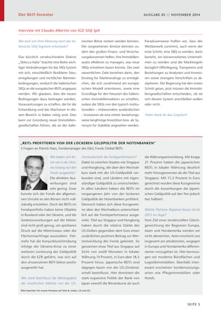 Der REIT-Investor AUSGABE 03 // NOVEMBER 2014 
SEITE 5 
Wie wird sich Ihrer Meinung nach das ita-lienische 
SIIQ-Segment entwickeln? 
Das kürzlich verabschiedete Dekret 
„Sblocca Italia“ brachte eine Reihe wich-tiger 
Veränderungen für das SIIQ-System 
mit sich, einschließlich flexiblerer Steu-erregelungen 
und rechtlicher Rahmen-bedingungen, 
wodurch die italienischen 
SIIQs an die europäischen REITs angepasst 
werden. Wir glauben, dass die neuen 
Bedingungen dazu beitragen werden, 
Voraussetzungen zu schaffen, die für die 
Entwicklung und das Wachstum in die-sem 
Bereich in Italien nötig sind. Dies 
kann zur Gründung neuer Immobilien-gesellschaften 
führen, die an der italie-nischen 
Börse notiert werden können. 
Die vorgesehenen Anreize könnten zu-dem 
den großen Finanz- und Versiche-rungskonzernen 
helfen, ihre Immobilien-assets 
effektiver zu managen, was neue 
SIIQs entstehen lassen könnte. Die zwei 
wesentlichen Ziele bestehen darin, den 
Einstieg für Marktneulinge zu ermögli-chen, 
die sich zunehmend am europä-ischen 
Modell orientieren, sowie eine 
Grundlage für den Neustart des italieni-schen 
Immobiliensektors zu schaffen, 
sodass die SIIQs von den typisch institu-tionellen 
– insbesondere ausländischen 
– Investoren als eine mittel- beziehungs-weise 
langfristige Investition bzw. als Sy-nonym 
für Stabilität angesehen werden. 
Paradoxerweise hoffen wir, dass der 
Wettbewerb zunimmt, auch wenn der 
erste Schritt, eine SIIQ zu werden, darin 
besteht, ein börsennotiertes Unterneh-men 
zu werden und die Marktregeln 
bezüglich Offenlegung, Transparenz und 
Beziehungen zu Analysten und Investo-ren 
sowie strengere Vorschriften zu ak-zeptieren. 
Die Regierung hat den ersten 
Schritt getan, jetzt müssen die Immobi-liengesellschaften 
entscheiden, ob sie 
sich diesem System anschließen wollen 
oder nicht. 
Vielen Dank für das Gespräch! 
„REITs PROFITIEREN VON DER LOCKEREN GELDPOLITIK DER NOTENBANKEN“ 
3 Fragen an Patrick Nass, Fondsmanager des EG Fonds Global REITs 
Wie haben sich Kri-sen 
wie in der Ukra-ine 
bislang auf den 
Fonds ausgewirkt? 
Die direkten Aus-wirkungen 
sind 
sehr gering. Zwar 
konnte sich der Fonds der allgemei-nen 
Unruhe an den Börsen nicht voll-ständig 
entziehen. Doch die REITs im 
Fondsportfolio haben keine Objekte 
in Russland oder der Ukraine, und die 
Sanktionswirkungen auf die Mieter 
sind nicht groß genug, um spürbaren 
Druck auf die Mietniveaus oder die 
Flächennachfrage auszuüben. Viel-mehr 
hat die Konjunktureintrübung 
infolge der Ukraine-Krise zu einer 
weiteren Lockerung der Geldpolitik 
durch die EZB geführt, was sich auf 
den zinssensitiven REIT-Sektor positiv 
ausgewirkt hat. 
Wie stark beeinflusst die Abhängigkeit 
der asiatischen Märkte von der US-Zinslandschaft 
Bitte beachten Sie unsere Hinweise auf Seite 8, insbes. (3) und (5). 
die Fondsperformance? 
Dabei ist zwischen Staaten wie Singapur 
und Hongkong, die über den Wechsel-kurs 
stark mit der US-Geldpolitik ver-bunden 
sind, und Ländern mit eigen-ständiger 
Geldpolitik zu unterscheiden. 
In allen Ländern haben die REITs im 
vergangenen Jahr von der lockeren 
Geldpolitik der Notenbanken profitiert. 
Dennoch haben sich diese Kursgewin-ne 
über den Wechselkurs unterschied-lich 
auf die Fondsperformance ausge-wirkt. 
Titel aus Singapur und Hongkong 
haben durch die relative Stärke des 
US-Dollars gegenüber dem Euro einen 
zusätzlichen positiven Beitrag zur Wer-tentwicklung 
des Fonds geleistet. So 
gewannen etwa Titel aus Singapur auf 
Sicht von zwölf Monaten in lokaler 
Währung 14 Prozent, in Euro aber 18,5 
Prozent hinzu. Japanische REITs sind 
dagegen kaum von der US-Zinsland-schaft 
beeinflusst. Hier dominiert die 
stark expansive Politik der Bank von 
Japan sowohl die Börsenkurse als auch 
die Währungsentwicklung. Mit knapp 
21 Prozent haben die japanischen 
REITs in lokaler Währung deutlich 
mehr hinzugewonnen als die Titel aus 
Singapur. Mit 11,5 Prozent in Euro 
gerechnet wurden diese Kursgewinne 
durch die Auswirkungen der japani-schen 
Geldpolitik auf den Yen jedoch 
fast halbiert. 
Welche Titel bzw. Regionen fassen Sie für 
2015 ins Auge? 
Vom Ziel einer tendenziellen Gleich-gewichtung 
der Regionen Europa, 
Asien und Nordamerika werden wir 
nicht abweichen. Asien erscheint uns 
insgesamt am attraktivsten, wogegen 
in Europa und Nordamerika differen-zierter 
vorzugehen ist. Hier bevorzu-gen 
wir moderne Büroflächen und 
Logistikimmobilien. Ebenfalls inter-essant 
erscheinen Sondernutzungs-arten 
wie Pflegeimmobilien oder 
Hotels. 
Interview mit Claudio Albertini von IGD SIIQ SpA 
 