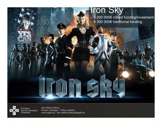 Iron Sky
                                          - 1 200 000€ crowd funding/invesment
                                          - 6 300 000€ traditional funding




Jari-Pekka Kaleva
Project manager / Policy analyst
www.egdf.eu / jari-pekka.kaleva@egdf.eu
 