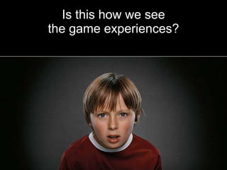Is this how we see
                      the game experiences?




Future Play 2010, Vancouver
 