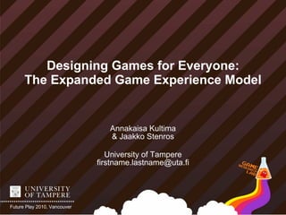 Designing Games for Everyone:
      The Expanded Game Experience Model


                                 Annakaisa Kultima
                                 & Jaakko Stenros

                                 University of Tampere
                              firstname.lastname@uta.fi




Future Play 2010, Vancouver
 
