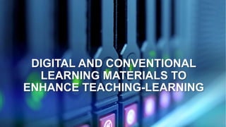 DIGITAL AND CONVENTIONAL
LEARNING MATERIALS TO
ENHANCE TEACHING-LEARNING
 
