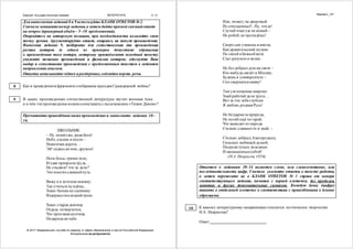 Единый госу дарственный экзамен ЛИТЕРАТУРА 3 / 4
Как в приведённомфрагменте отображена трагедия Гражданской войны?
В каких произведениях отечественной литературы звучит военная тема
и в чём эти произведения можносопоставить с шолоховским «Тихим Доном»?
ШКОЛЬНИК
– Ну,пошёлже, ради Бога!
Небо,ельник и песок–
Невесёлая дорога…
Эй! садись ко мне,дружок!
Ноги босы,грязно тело,
И едва прикрыта грудь…
Не стыдися! что за дело?
Это многихславный путь.
Вижу я в котомке книжку.
Так учиться ты идёшь…
Знаю:батька на сынишку
Издержалпоследний грош.
Или, может,ты дворовый
Из отпущенных?..Ну, что ж!
Случай тоже уж не новый –
Не робей,не пропадёшь!
Скоро сам узнаешь вшколе,
Как архангельский мужик
По своей и Божьей воле
Стал разумен и велик.
Не бездобрыхдуш на свете –
Кто-нибудь свезёт в Москву,
Будешь в университете –
Сон свершится наяву!
Там уж поприще широко:
Знай работай да не трусь…
Вот за что тебя глубоко
Я люблю,родная Русь!
Не бездарна та природа,
Не погиб ещё тот край,
Что выводит из народа
Столько славныхто и знай, –
Столько добрых, благородных,
Сильных любящей душой,
Посреди тупых, холодных
И напыщенныхсобой!
(Н.А. Некрасов,1856)
Вариант_101
Знаю:старая дьячиха
Отдала четвертачок,
Что проезжая купчиха
Подарила на чаёк.
К какому литературному направлению относится поэтическое творчество
Н.А. Некрасова?
Ответ: .
© 2017 Федеральная слу жба по надзору в сфере образования и нау ки Российской Федерации
Копирование не допускается
Для выполнения заданий8 и 9 используйте БЛАНК ОТВЕТОВ № 2.
Сначала запишитеномер задания,а затем дайте прямойсвязныйответ
на вопрос (примерныйобъём – 5–10 предложений).
Опирайтесь на авторскую позицию, при необходимости излагайте свою
точку зрения. Аргументируйте ответ, опираясь на текст произведения.
Выполняя задание 9, подберите для сопоставления два произведения
разных авторов (в одном из примеров допустимо обращение
к произведению того автора, которому принадлежит исходный текст);
укажите названия произведений и фамилии авторов; обоснуйте Ваш
выбор и сопоставьте произведения с предложенным текстом в заданном
направлении анализа.
Ответы записывайте чётко иразборчиво,соблюдая нормы речи.
8
9
Прочитайте приведённое ниже произведение и выполните задания 10–
16.
Ответом к заданиям 10–14 является слово, или словосочетание, или
последовательность цифр. Сначала укажите ответы в тексте работы,
а затем перенесите их в БЛАНК ОТВЕТОВ № 1 справа от номера
соответствующего задания, начиная с первой клеточки, без пробелов,
запятых и других дополнительных символов. Каждую букву (цифру)
пишите в отдельной клеточке в соответствии с приведёнными в бланке
образцами.
10
 